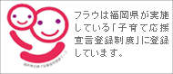 フラウは福岡県が実施している「子育て応援宣言登録制度」に登録しています。